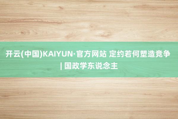 开云(中国)KAIYUN·官方网站 定约若何塑造竞争 | 国政学东说念主