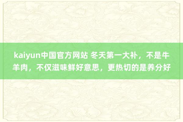 kaiyun中国官方网站 冬天第一大补，不是牛羊肉，不仅滋味鲜好意思，更热切的是养分好