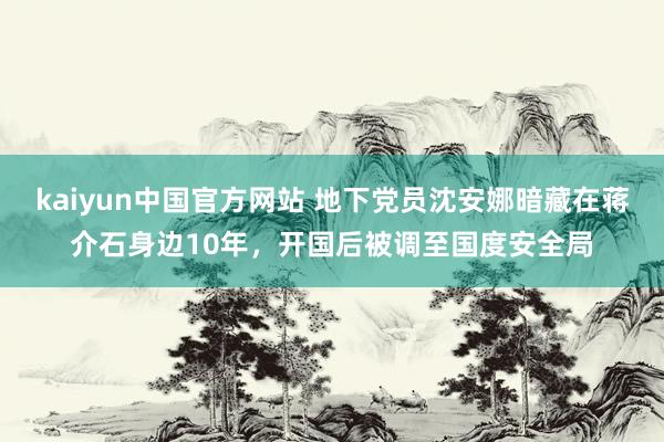 kaiyun中国官方网站 地下党员沈安娜暗藏在蒋介石身边10年，开国后被调至国度安全局