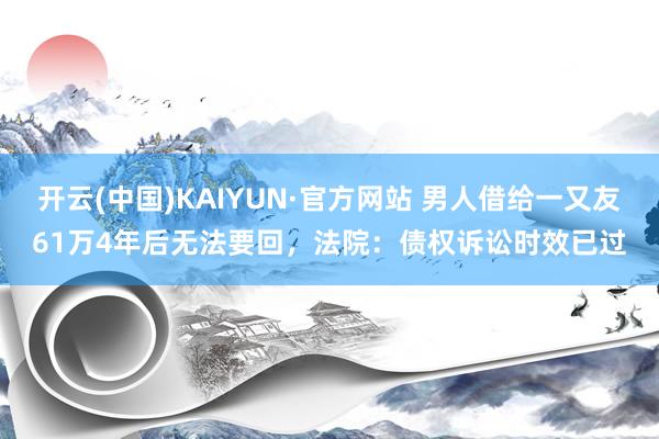 开云(中国)KAIYUN·官方网站 男人借给一又友61万4年后无法要回，法院：债权诉讼时效已过