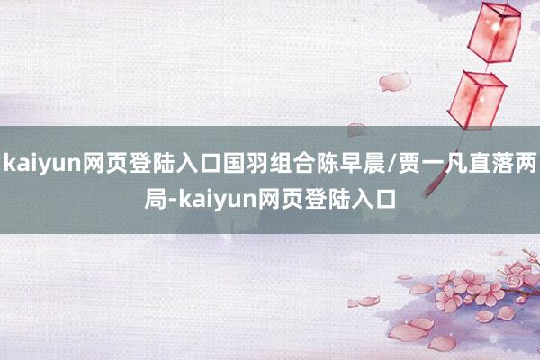 kaiyun网页登陆入口国羽组合陈早晨/贾一凡直落两局-kaiyun网页登陆入口