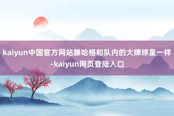 kaiyun中国官方网站滕哈格和队内的大牌球星一样-kaiyun网页登陆入口