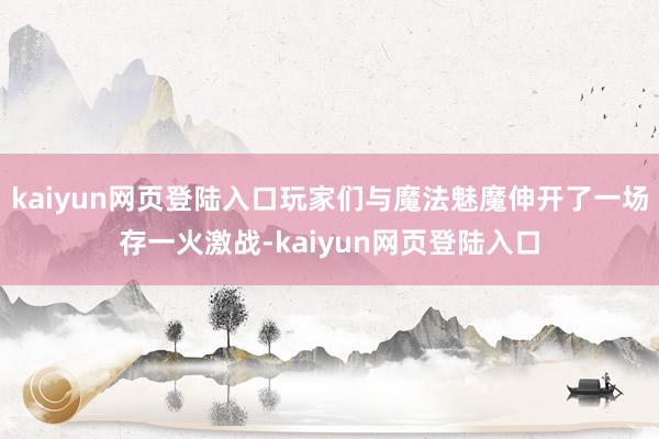 kaiyun网页登陆入口玩家们与魔法魅魔伸开了一场存一火激战-kaiyun网页登陆入口