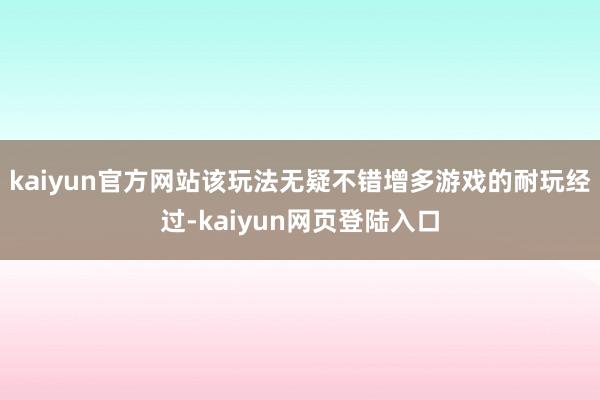 kaiyun官方网站该玩法无疑不错增多游戏的耐玩经过-kaiyun网页登陆入口
