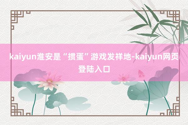kaiyun淮安是“掼蛋”游戏发祥地-kaiyun网页登陆入口