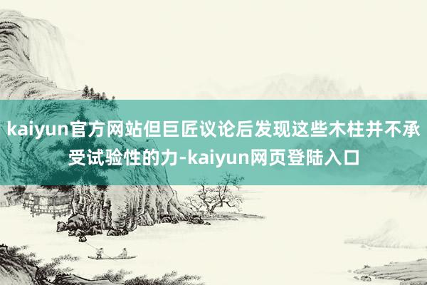 kaiyun官方网站但巨匠议论后发现这些木柱并不承受试验性的力-kaiyun网页登陆入口