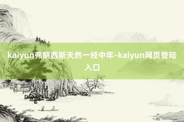 kaiyun弗朗西斯天然一经中年-kaiyun网页登陆入口