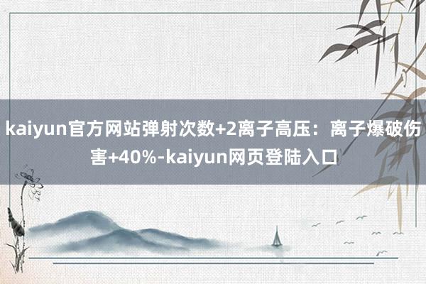 kaiyun官方网站弹射次数+2离子高压：离子爆破伤害+40%-kaiyun网页登陆入口
