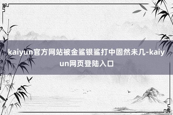 kaiyun官方网站被金鲨银鲨打中固然未几-kaiyun网页登陆入口