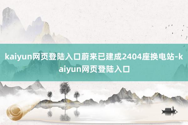 kaiyun网页登陆入口蔚来已建成2404座换电站-kaiyun网页登陆入口