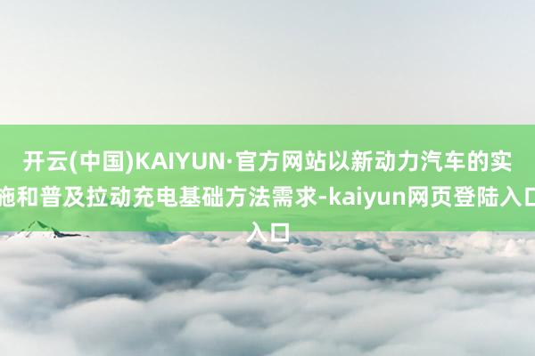 开云(中国)KAIYUN·官方网站以新动力汽车的实施和普及拉动充电基础方法需求-kaiyun网页登陆入口