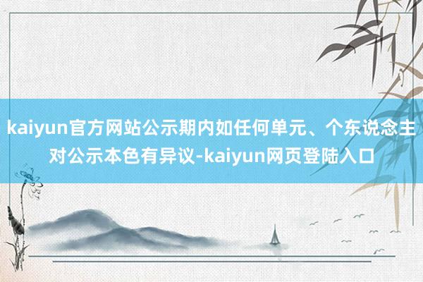 kaiyun官方网站公示期内如任何单元、个东说念主对公示本色有异议-kaiyun网页登陆入口