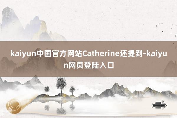 kaiyun中国官方网站Catherine还提到-kaiyun网页登陆入口