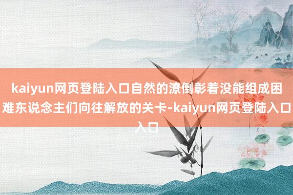 kaiyun网页登陆入口自然的潦倒彰着没能组成困难东说念主们向往解放的关卡-kaiyun网页登陆入口