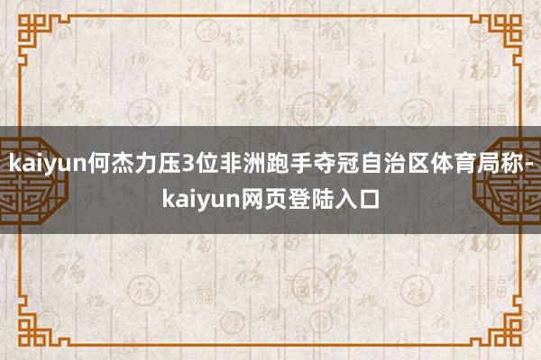 kaiyun何杰力压3位非洲跑手夺冠自治区体育局称-kaiyun网页登陆入口