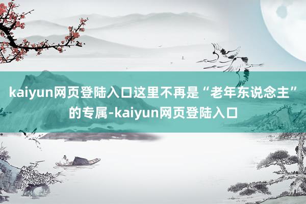 kaiyun网页登陆入口这里不再是“老年东说念主”的专属-kaiyun网页登陆入口