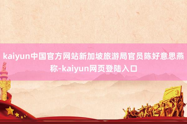 kaiyun中国官方网站新加坡旅游局官员陈好意思燕称-kaiyun网页登陆入口