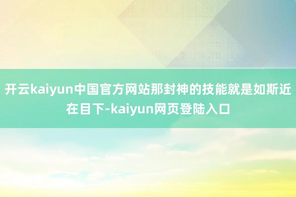 开云kaiyun中国官方网站那封神的技能就是如斯近在目下-kaiyun网页登陆入口