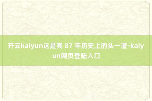 开云kaiyun这是其 87 年历史上的头一遭-kaiyun网页登陆入口