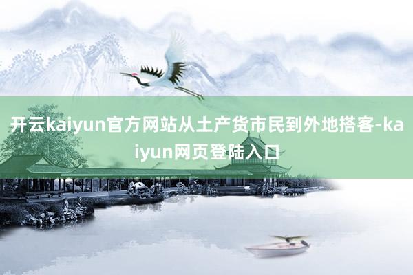 开云kaiyun官方网站从土产货市民到外地搭客-kaiyun网页登陆入口