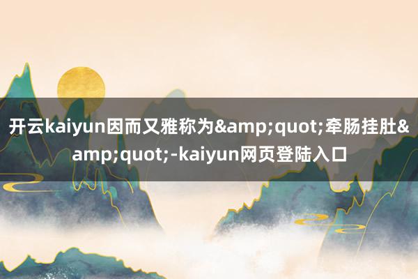 开云kaiyun因而又雅称为&quot;牵肠挂肚&quot;-kaiyun网页登陆入口