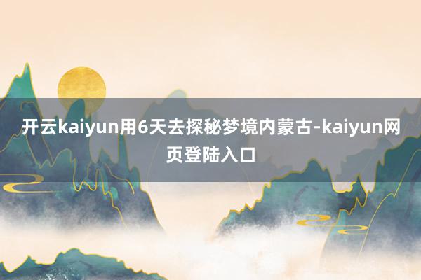 开云kaiyun用6天去探秘梦境内蒙古-kaiyun网页登陆入口