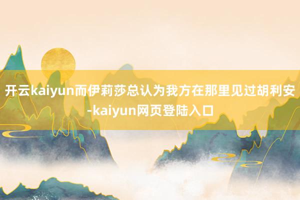 开云kaiyun而伊莉莎总认为我方在那里见过胡利安-kaiyun网页登陆入口