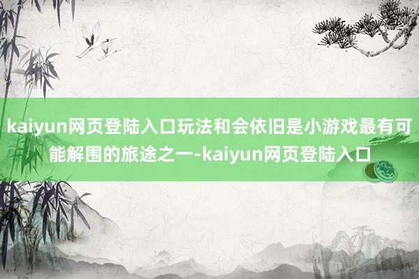 kaiyun网页登陆入口玩法和会依旧是小游戏最有可能解围的旅途之一-kaiyun网页登陆入口