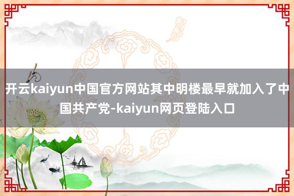 开云kaiyun中国官方网站其中明楼最早就加入了中国共产党-kaiyun网页登陆入口