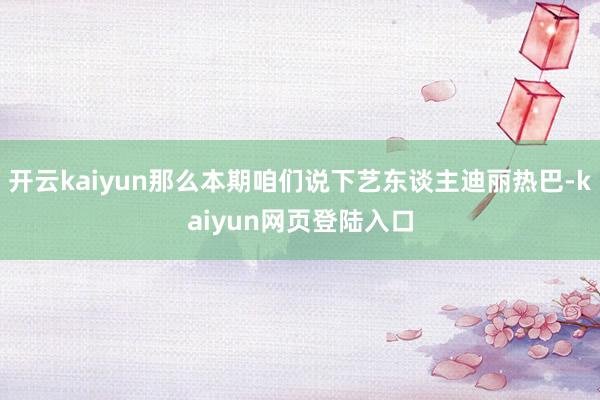 开云kaiyun那么本期咱们说下艺东谈主迪丽热巴-kaiyun网页登陆入口