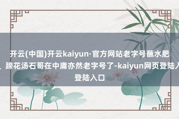 开云(中国)开云kaiyun·官方网站老字号蘸水肥肠、蹄花汤石哥在中庸亦然老字号了-kaiyun网页登陆入口