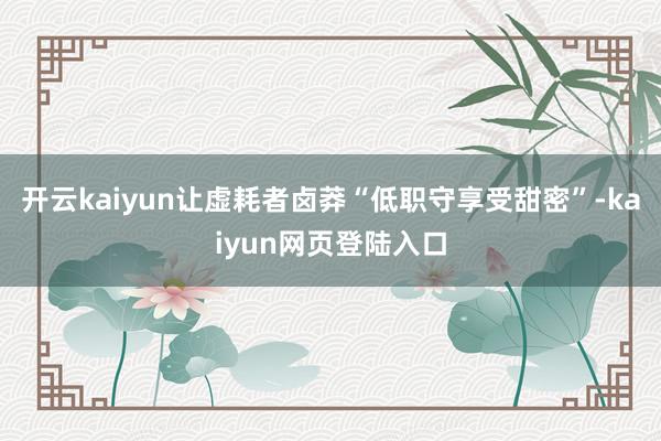 开云kaiyun让虚耗者卤莽“低职守享受甜密”-kaiyun网页登陆入口