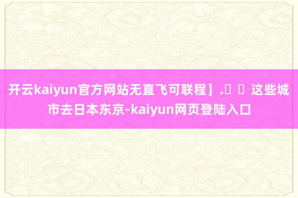 开云kaiyun官方网站无直飞可联程】.✈️这些城市去日本东京-kaiyun网页登陆入口