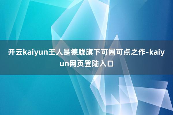 开云kaiyun王人是德胧旗下可圈可点之作-kaiyun网页登陆入口