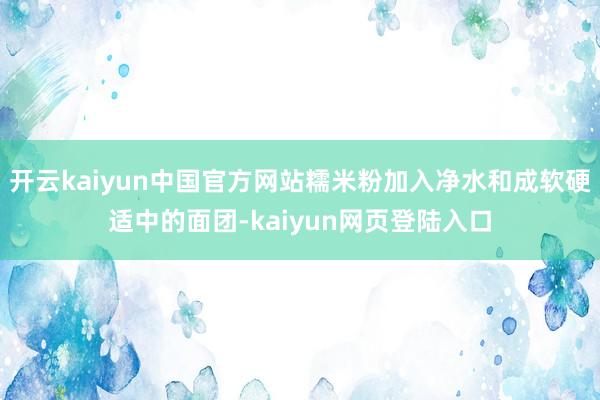 开云kaiyun中国官方网站糯米粉加入净水和成软硬适中的面团-kaiyun网页登陆入口