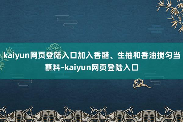kaiyun网页登陆入口加入香醋、生抽和香油搅匀当蘸料-kaiyun网页登陆入口