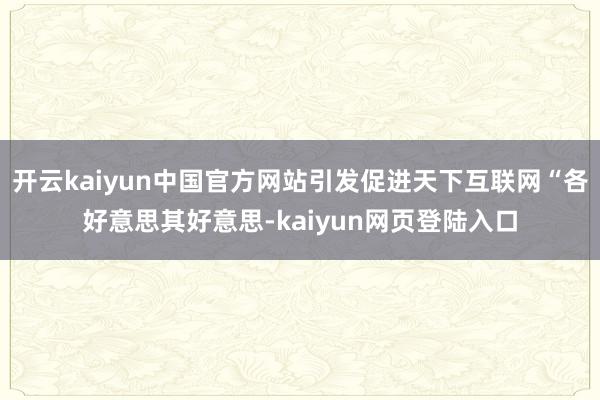 开云kaiyun中国官方网站引发促进天下互联网“各好意思其好意思-kaiyun网页登陆入口