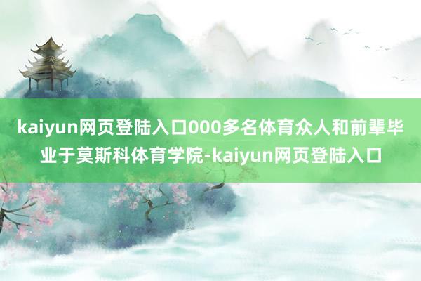 kaiyun网页登陆入口000多名体育众人和前辈毕业于莫斯科体育学院-kaiyun网页登陆入口