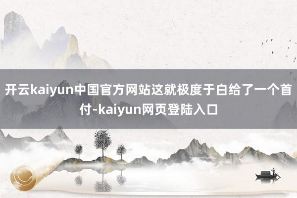 开云kaiyun中国官方网站这就极度于白给了一个首付-kaiyun网页登陆入口