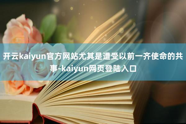开云kaiyun官方网站尤其是遭受以前一齐使命的共事-kaiyun网页登陆入口