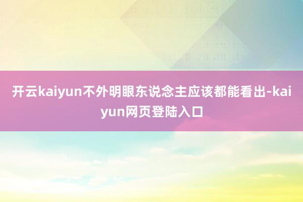 开云kaiyun不外明眼东说念主应该都能看出-kaiyun网页登陆入口