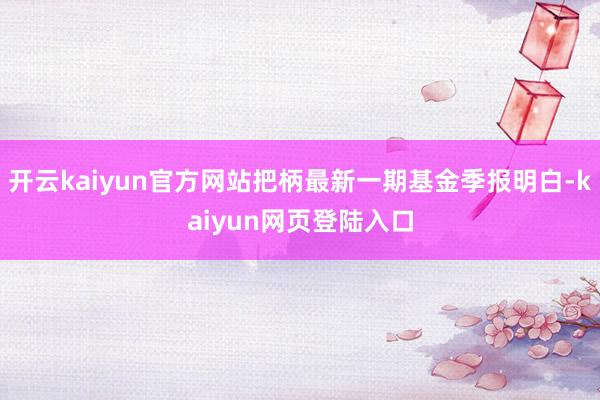 开云kaiyun官方网站把柄最新一期基金季报明白-kaiyun网页登陆入口