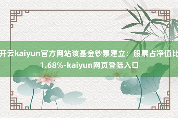 开云kaiyun官方网站该基金钞票建立：股票占净值比1.68%-kaiyun网页登陆入口
