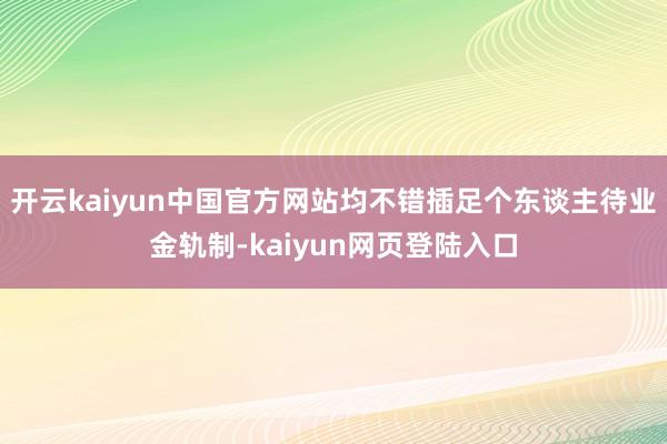 开云kaiyun中国官方网站均不错插足个东谈主待业金轨制-kaiyun网页登陆入口