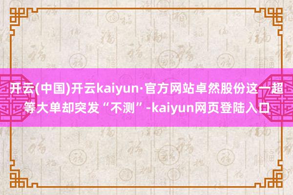 开云(中国)开云kaiyun·官方网站卓然股份这一超等大单却突发“不测”-kaiyun网页登陆入口