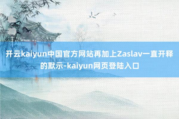 开云kaiyun中国官方网站再加上Zaslav一直开释的默示-kaiyun网页登陆入口