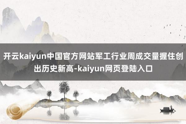 开云kaiyun中国官方网站军工行业周成交量握住创出历史新高-kaiyun网页登陆入口