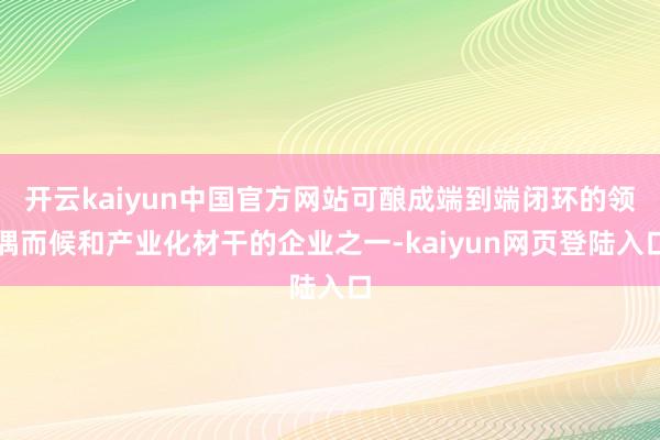 开云kaiyun中国官方网站可酿成端到端闭环的领偶而候和产业化材干的企业之一-kaiyun网页登陆入口