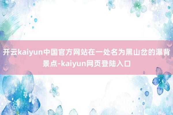 开云kaiyun中国官方网站在一处名为黑山岔的瀑背景点-kaiyun网页登陆入口