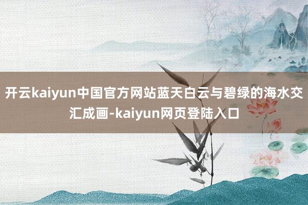 开云kaiyun中国官方网站蓝天白云与碧绿的海水交汇成画-kaiyun网页登陆入口